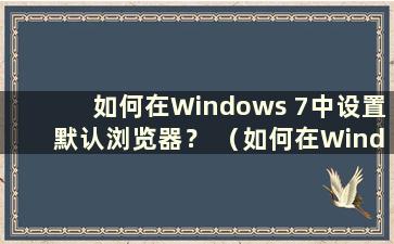 如何在Windows 7中设置默认浏览器？ （如何在Windows 7中设置默认浏览器）